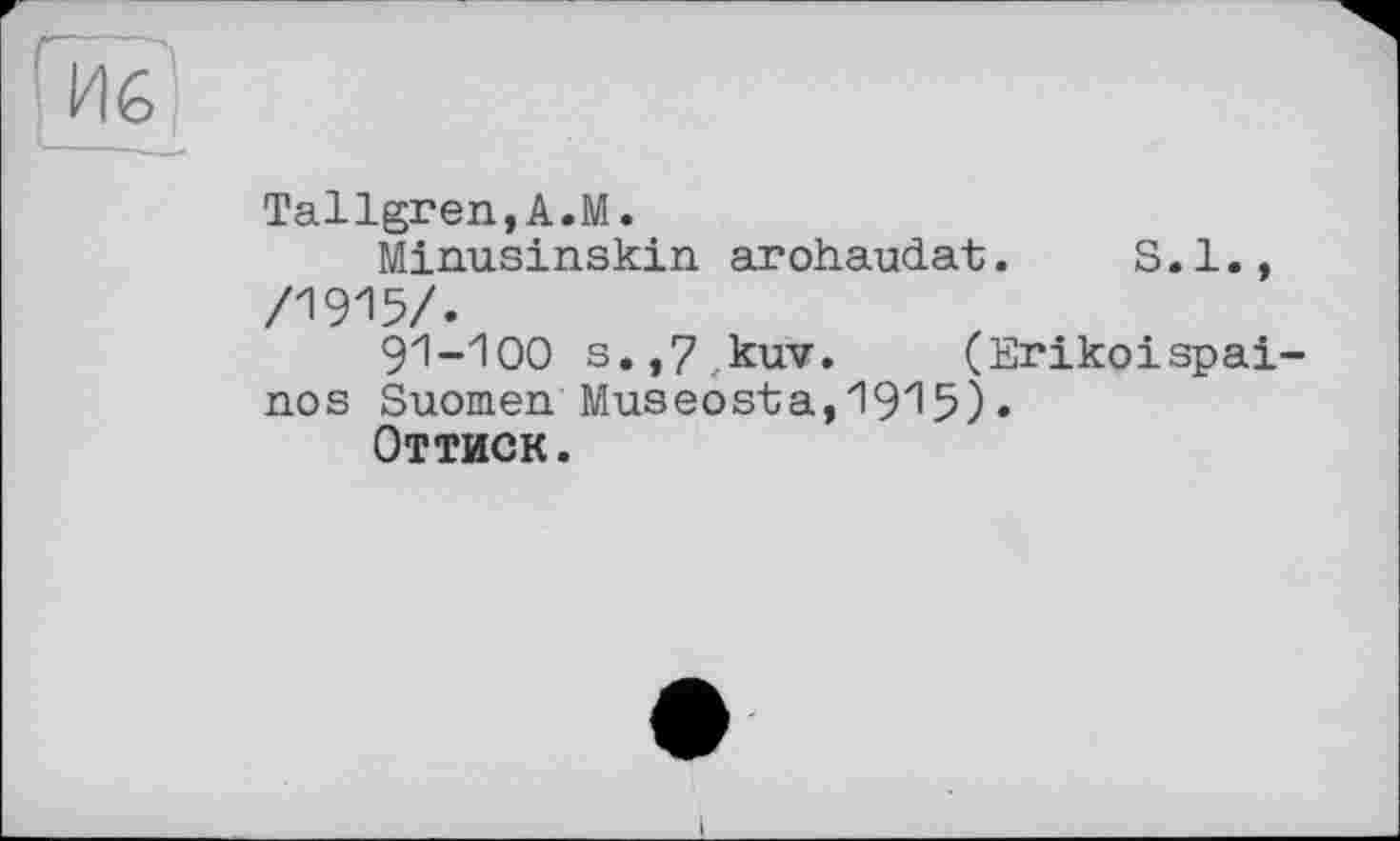 ﻿Tallgren,A.M.
Minusinskin arohaudat. S.I., /1915/.
9І-ЮО s.,7 kuv. (Erikoispai-nos Suomen Museo st a, 1915) • Оттиск.